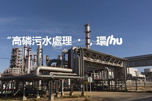 “高磷污水處理，環(huán)保先鋒，守護(hù)碧水藍(lán)天！”